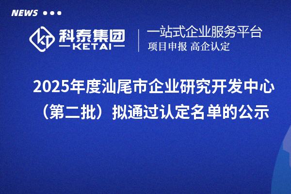 2025年度汕尾市企業(yè)研究開發(fā)中心（第二批）擬通過認定名單的公示