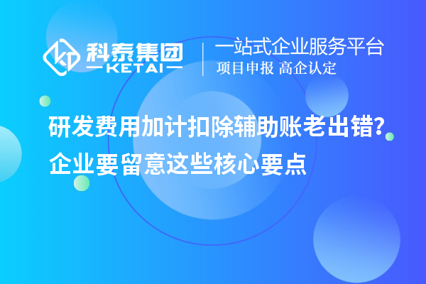 研發(fā)費用加計扣除輔助賬老出錯？企業(yè)要留意這些核心要點