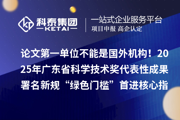 論文第一單位不能是國外機(jī)構(gòu)！2025年廣東省科學(xué)技術(shù)獎(jiǎng)代表性成果署名新規(guī)“綠色門檻”首進(jìn)核心指標(biāo)