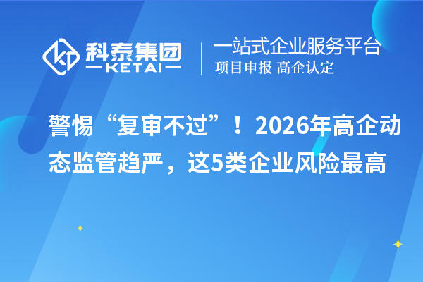 警惕“復(fù)審不過”！2026年高企動態(tài)監(jiān)管趨嚴(yán)，這5類企業(yè)風(fēng)險最高
