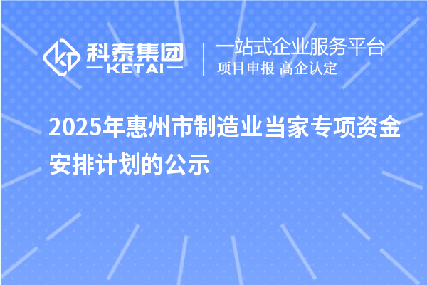 2025年惠州市制造業(yè)當(dāng)家專項(xiàng)資金安排計(jì)劃的公示