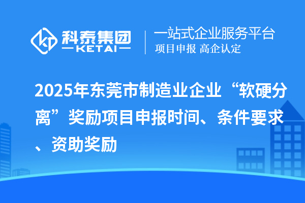 2025年東莞市制造業(yè)企業(yè)“軟硬分離”獎勵項目申報時間、條件要求、資助獎勵