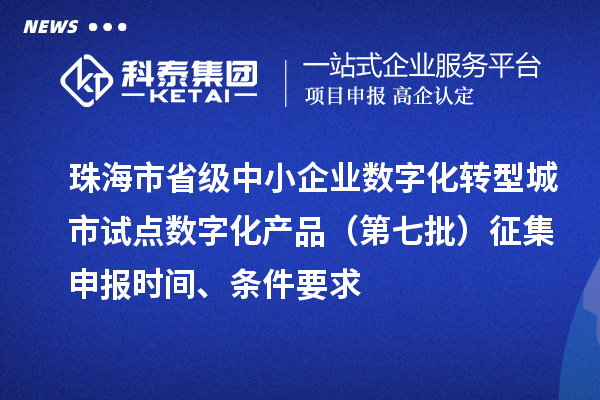 珠海市省級中小企業(yè)數(shù)字化轉(zhuǎn)型城市試點數(shù)字化產(chǎn)品（第七批）征集申報時間、條件要求