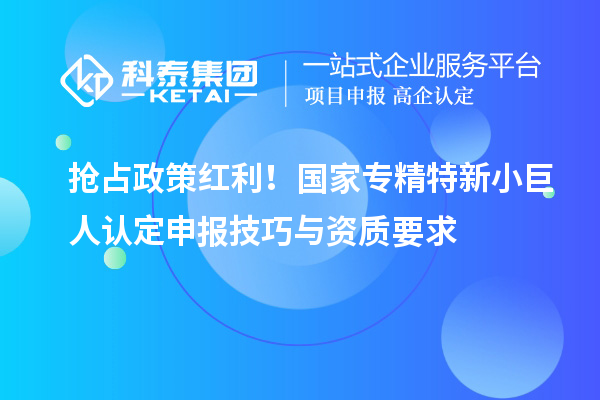 搶占政策紅利！國(guó)家專精特新小巨人認(rèn)定申報(bào)技巧與資質(zhì)要求