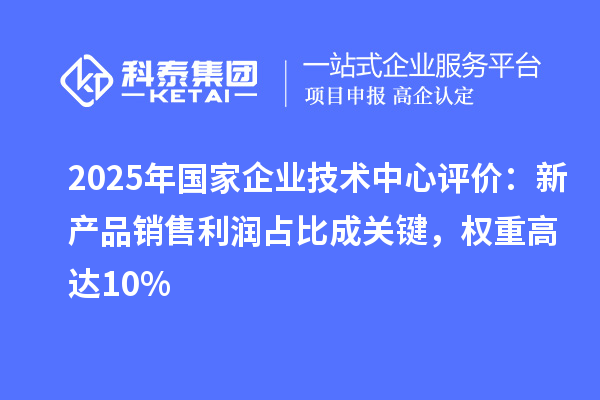 2025年國家企業(yè)技術(shù)中心評(píng)價(jià)：新產(chǎn)品銷售利潤占比成關(guān)鍵，權(quán)重高達(dá)10%