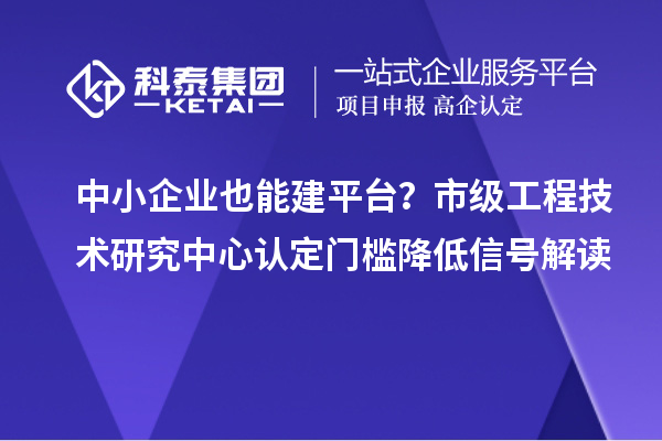 中小企業(yè)也能建平臺(tái)？市級工程技術(shù)研究中心認(rèn)定門檻降低信號解讀