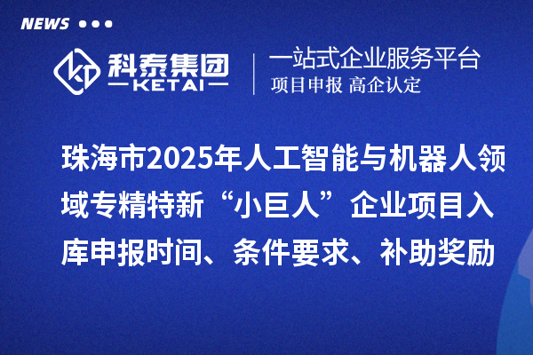 珠海市2025年人工智能與機(jī)器人領(lǐng)域?qū)＞匦隆靶【奕恕逼髽I(yè)項(xiàng)目入庫申報(bào)時(shí)間、條件要求、補(bǔ)助獎(jiǎng)勵(lì)