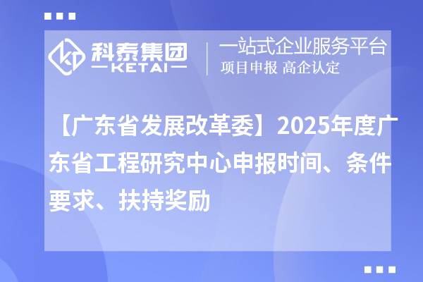 【廣東省發(fā)展改革委】2025年度廣東省工程研究中心申報時間、條件要求、扶持獎勵