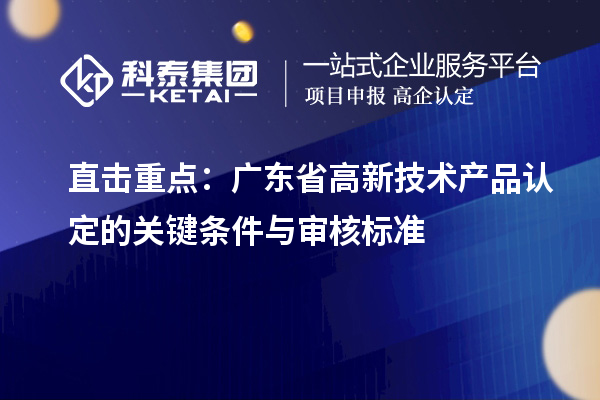 直擊重點：廣東省高新技術(shù)產(chǎn)品認定的關(guān)鍵條件與審核標準