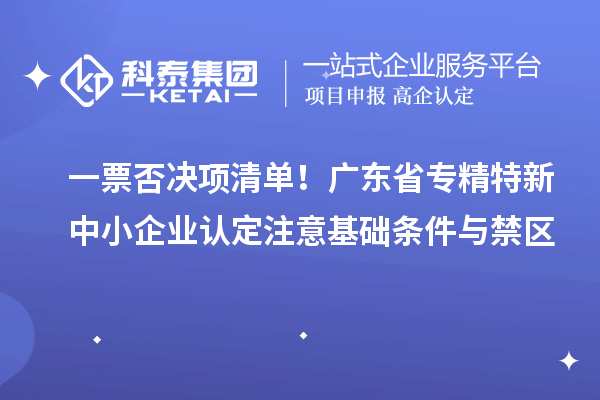 一票否決項清單！廣東省專精特新中小企業(yè)認定注意基礎條件與禁區(qū)