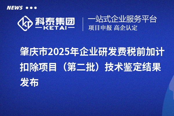 肇慶市2025年企業(yè)研發(fā)費(fèi)稅前加計(jì)扣除項(xiàng)目（第二批）技術(shù)鑒定結(jié)果發(fā)布