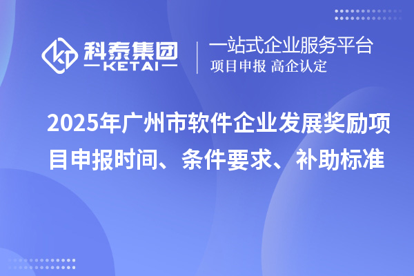 2025年廣州市軟件企業(yè)發(fā)展獎勵項目申報時間、條件要求、補助標準