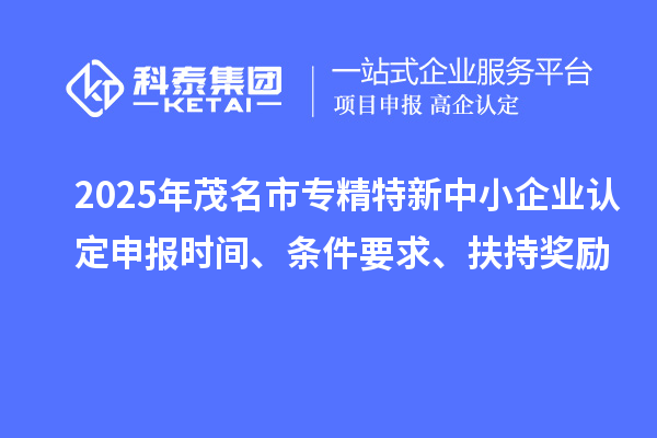 2025年茂名市專精特新中小企業(yè)認定申報時間、條件要求、扶持獎勵
