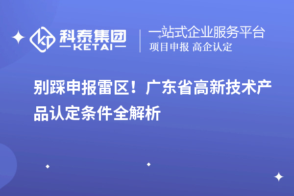 別踩申報雷區(qū)！廣東省高新技術(shù)產(chǎn)品認定條件全解析