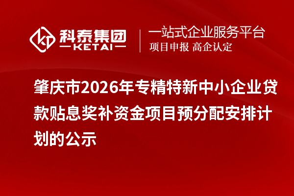 肇慶市2026年專精特新中小企業(yè)貸款貼息獎(jiǎng)補(bǔ)資金項(xiàng)目預(yù)分配安排計(jì)劃的公示