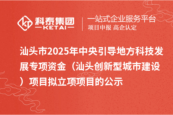 汕頭市2025年中央引導(dǎo)地方科技發(fā)展專項資金(汕頭創(chuàng)新型城市建設(shè))項目擬立項項目的公示