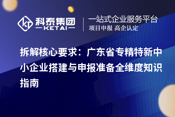 拆解核心要求：廣東省專精特新中小企業(yè)搭建與申報準備全維度知識指南