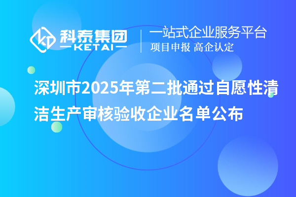 深圳市2025年第二批通過自愿性清潔生產(chǎn)審核驗(yàn)收企業(yè)名單公布