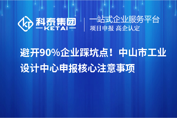 避開90%企業(yè)踩坑點(diǎn)！中山市工業(yè)設(shè)計中心申報核心注意事項(xiàng)