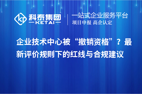 企業(yè)技術(shù)中心被“撤銷資格”？最新評(píng)價(jià)規(guī)則下的紅線與合規(guī)建議
