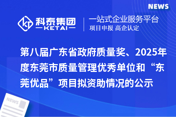 第八屆廣東省政府質(zhì)量獎、2025年度東莞市質(zhì)量管理優(yōu)秀單位和“東莞優(yōu)品”項目擬資助情況的公示