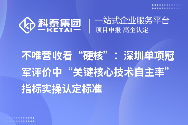 不唯營收看“硬核”：深圳單項冠軍評價中“關(guān)鍵核心技術(shù)自主率”指標實操認定標準