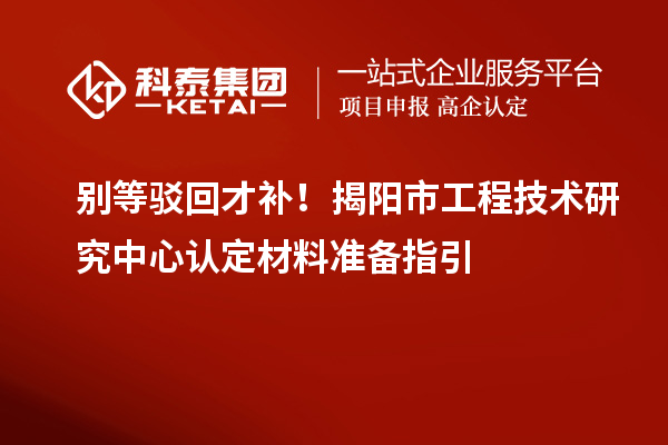 別等駁回才補(bǔ)！揭陽市工程技術(shù)研究中心認(rèn)定材料準(zhǔn)備指引
