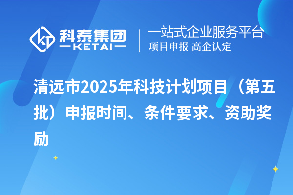 清遠(yuǎn)市2025年科技計(jì)劃項(xiàng)目（第五批）申報(bào)時(shí)間、條件要求、資助獎(jiǎng)勵(lì)