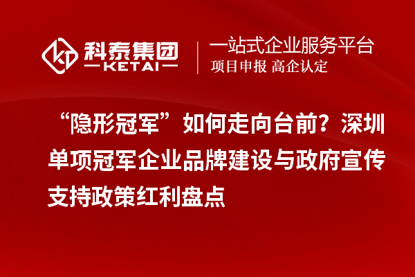 “隱形冠軍”如何走向臺前？深圳單項冠軍企業(yè)品牌建設(shè)與政府宣傳支持政策紅利盤點