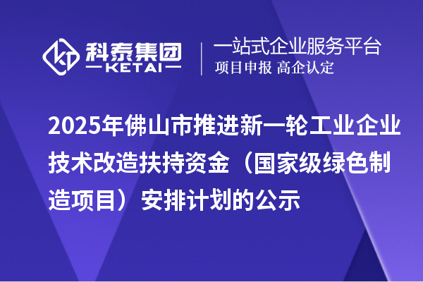 2025年佛山市推進新一輪工業(yè)企業(yè)技術改造扶持資金(國家級綠色制造項目)安排計劃的公示