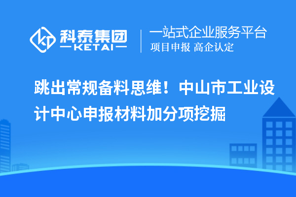 跳出常規(guī)備料思維！中山市工業(yè)設(shè)計中心申報材料加分項(xiàng)挖掘