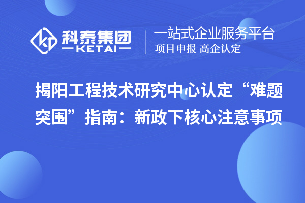 揭陽工程技術(shù)研究中心認定“難題突圍”指南：新政下核心注意事項