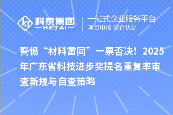 警惕“材料雷同”一票否決！2025年廣東省科技進(jìn)步獎(jiǎng)提名重復(fù)率審查新規(guī)與自查策略