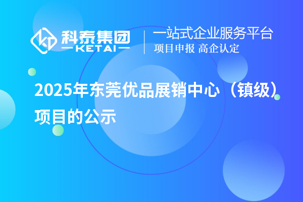 2025年東莞優(yōu)品展銷中心（鎮(zhèn)級(jí)）項(xiàng)目的公示
