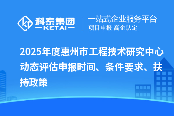 2025年度惠州市工程技術(shù)研究中心動態(tài)評估申報時間、條件要求、扶持政策