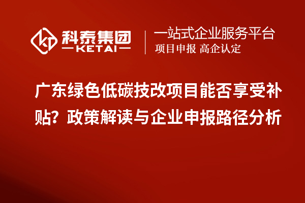 廣東綠色低碳技改項目能否享受補貼？政策解讀與企業(yè)申報路徑分析