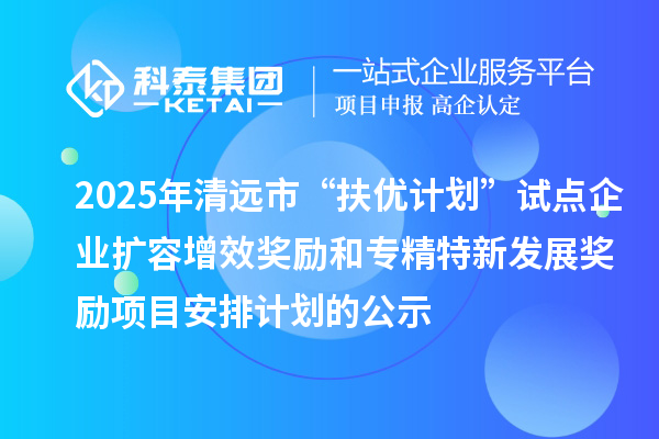 2025年清遠(yuǎn)市“扶優(yōu)計(jì)劃”試點(diǎn)企業(yè)擴(kuò)容增效獎(jiǎng)勵(lì)和專精特新發(fā)展獎(jiǎng)勵(lì)項(xiàng)目安排計(jì)劃的公示