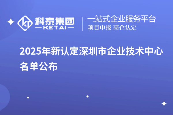 2025年新認(rèn)定深圳市企業(yè)技術(shù)中心名單公布