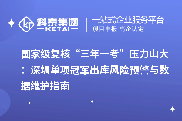 國家級復核“三年一考”壓力山大：深圳單項冠軍出庫風險預警與數(shù)據(jù)維護指南