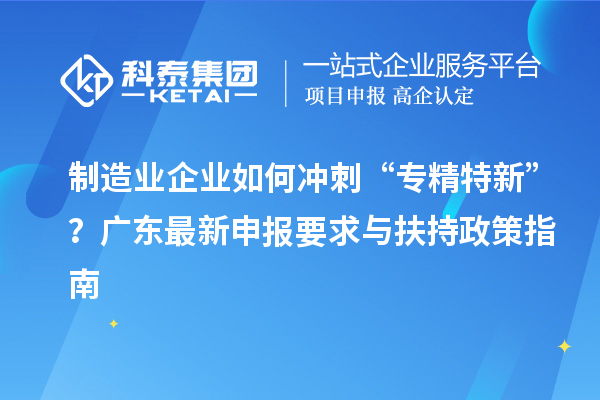 制造業(yè)企業(yè)如何沖刺“專精特新”？廣東最新申報(bào)要求與扶持政策指南