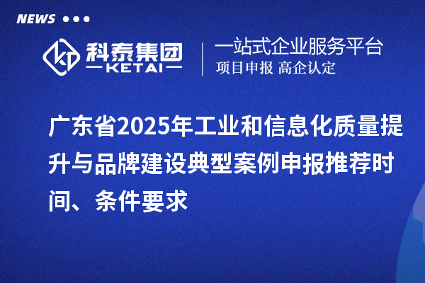 廣東省2025年工業(yè)和信息化質(zhì)量提升與品牌建設(shè)典型案例申報(bào)推薦時(shí)間、條件要求