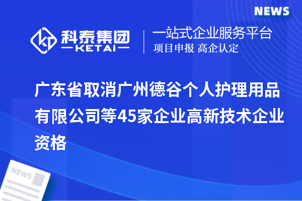 廣東省取消廣州德谷個人護理用品有限公司等45家企業(yè)高新技術(shù)企業(yè)資格