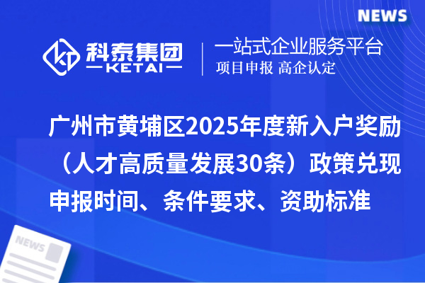 廣州市黃埔區(qū)2025年度新入戶獎(jiǎng)勵(lì)（人才高質(zhì)量發(fā)展30條）政策兌現(xiàn)申報(bào)時(shí)間、條件要求、資助標(biāo)準(zhǔn)