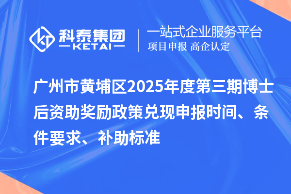 廣州市黃埔區(qū)2025年度第三期博士后資助獎(jiǎng)勵(lì)政策兌現(xiàn)申報(bào)時(shí)間、條件要求、補(bǔ)助標(biāo)準(zhǔn)