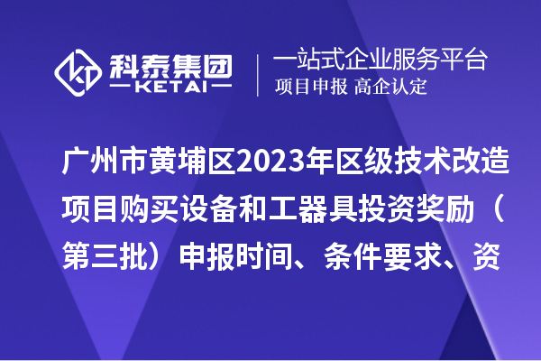 廣州市黃埔區(qū)2023年區(qū)級技術(shù)改造項目購買設(shè)備和工器具投資獎勵（第三批）申報時間、條件要求、資助標(biāo)準(zhǔn)