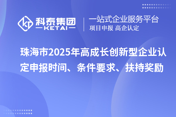 珠海市2025年高成長創(chuàng)新型企業(yè)認(rèn)定申報時間、條件要求、扶持獎勵
