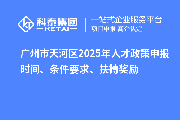 廣州市天河區(qū)2025年人才政策申報(bào)時(shí)間、條件要求、扶持獎(jiǎng)勵(lì)