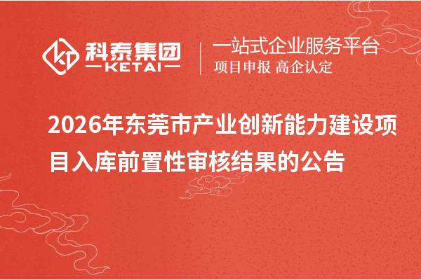 2026年東莞市產(chǎn)業(yè)創(chuàng)新能力建設(shè)項(xiàng)目入庫前置性審核結(jié)果的公告