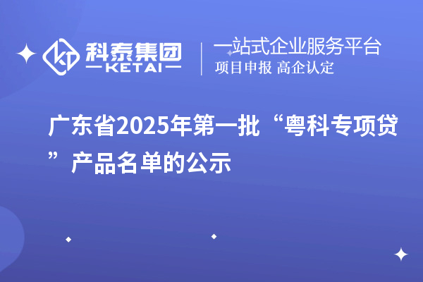 廣東省2025年第一批“粵科專項(xiàng)貸”產(chǎn)品名單的公示