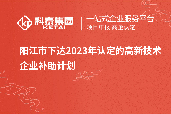 陽江市下達2023年認定的高新技術企業(yè)補助計劃